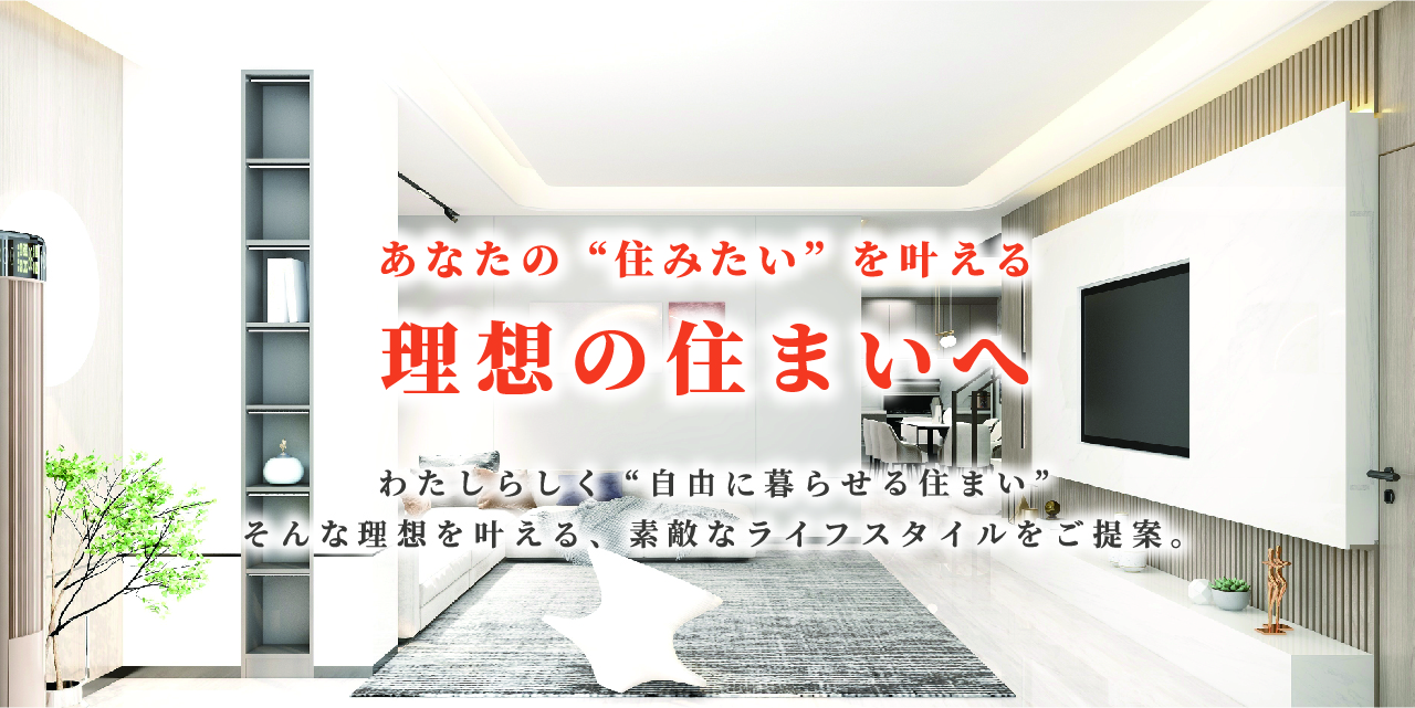 あなたの“住みたい”を叶える理想の住まいへ わたしらしく“自由に暮らせる住まい” そんな理想を叶える、素敵なライフスタイルをご提案。